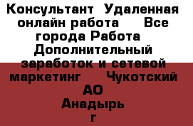 Консультант. Удаленная онлайн работа.  - Все города Работа » Дополнительный заработок и сетевой маркетинг   . Чукотский АО,Анадырь г.